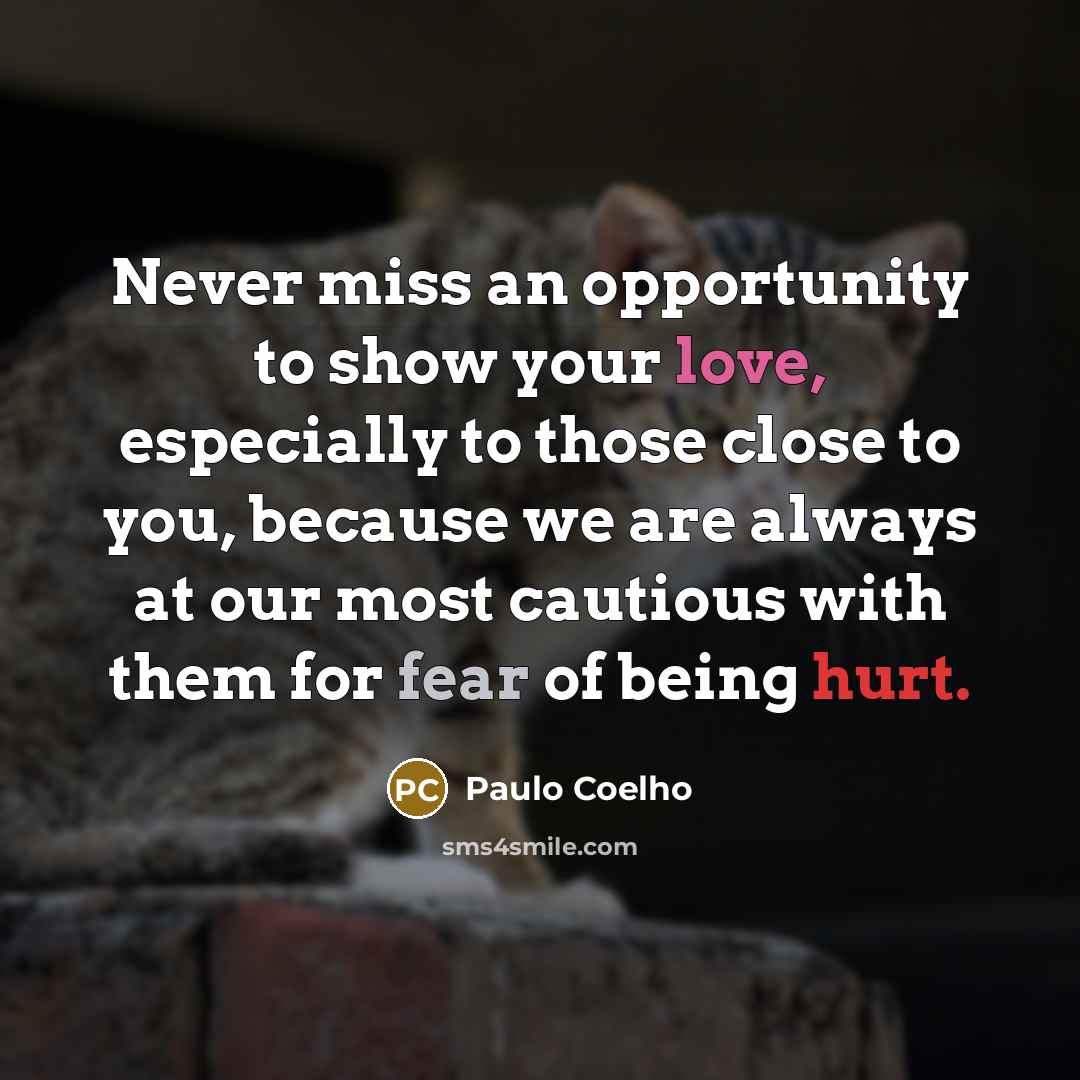“Never miss an opportunity to show your love, especially to those close to you, because we are always at our most cautious with them for fear of being hurt.” quote by Paulo Coelho