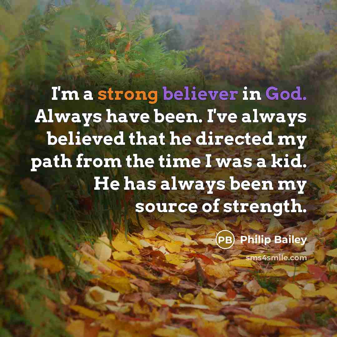 “I'm a strong believer in God. Always have been. I've always believed that he directed my path from the time I was a kid. He has always been my source of strength.” quote by Philip Bailey
