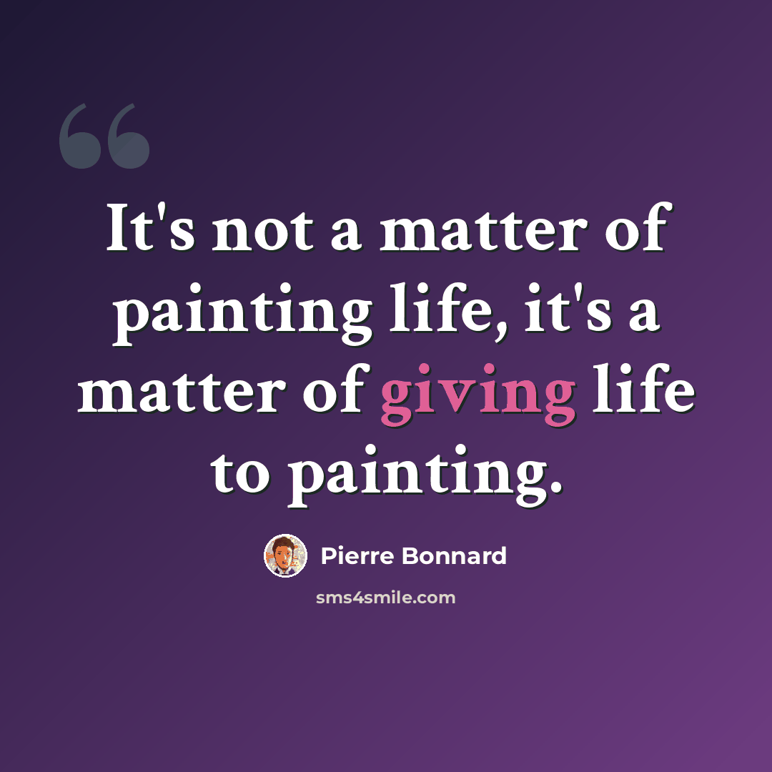 “It's not a matter of painting life, it's a matter of giving life to painting.” quote by Pierre Bonnard