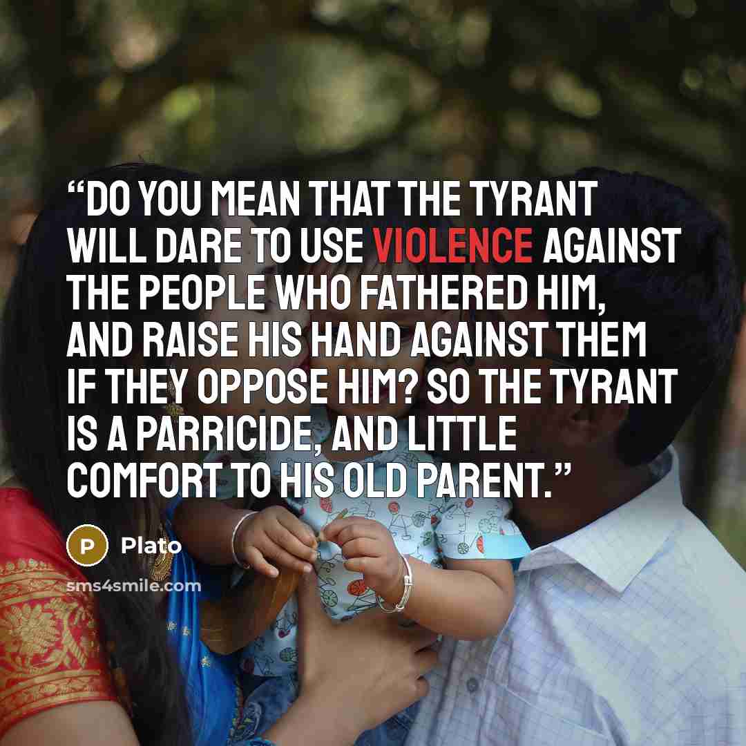 “Do you mean that the tyrant will dare to use violence against the people who fathered him, and raise his hand against them if they oppose him? So the tyrant is a parricide, and little comfort to his old parent.” quote by Plato