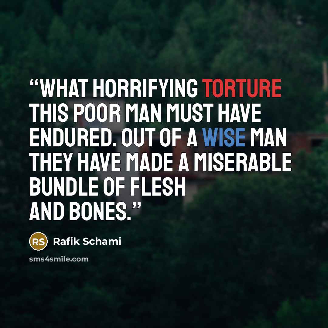 “What horrifying torture this poor man must have endured. Out of a wise man they have made a miserable bundle of flesh and bones.” quote by Rafik Schami