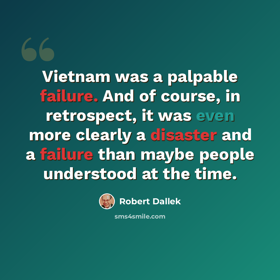 “Vietnam was a palpable failure. And of course, in retrospect, it was even more clearly a disaster and a failure than maybe people understood at the time.” quote by Robert Dallek