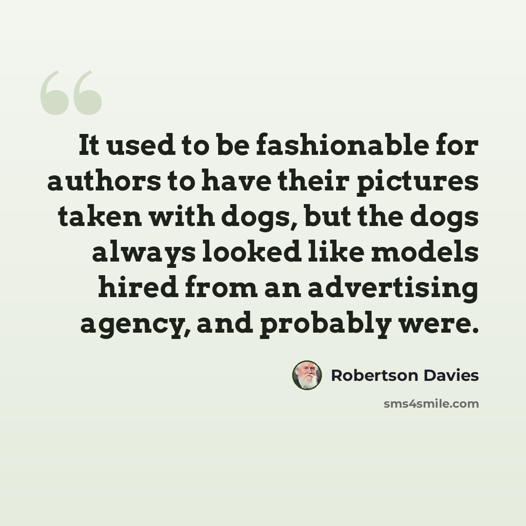 “It used to be fashionable for authors to have their pictures taken with dogs, but the dogs always looked like models hired from an advertising agency, and probably were.” quote by Robertson Davies