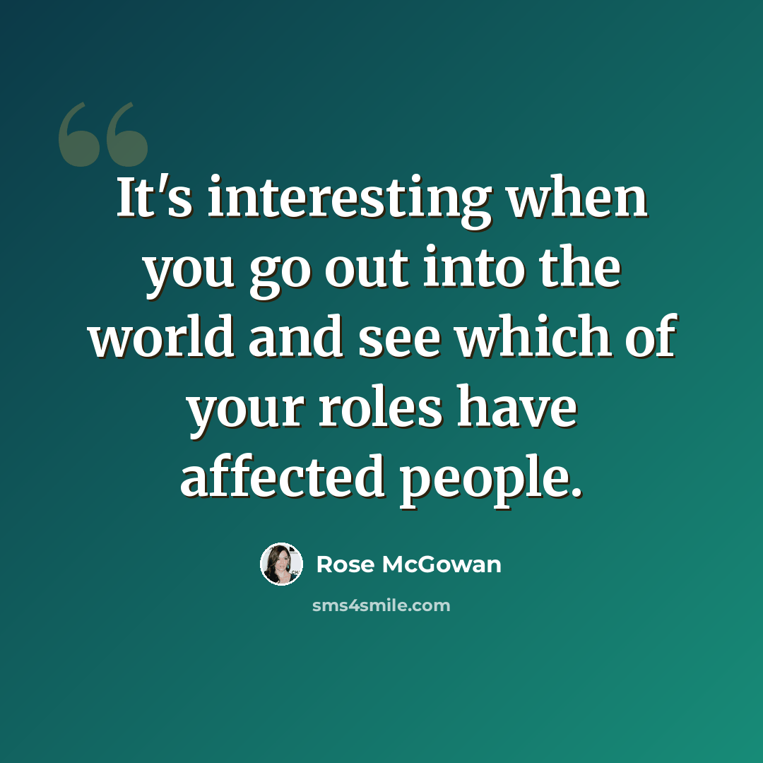 “It's interesting when you go out into the world and see which of your roles have affected people.” quote by Rose McGowan
