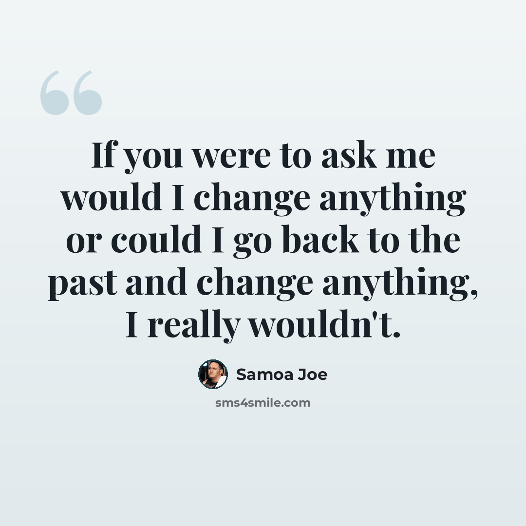 “If you were to ask me would I change anything or could I go back to the past and change anything, I really wouldn't.” quote by Samoa Joe