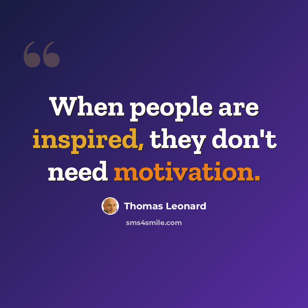 “When people are inspired, they don't need motivation.” quote by Thomas Leonard
