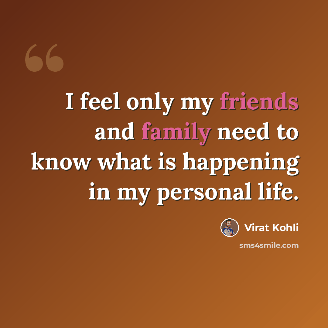 “I feel only my friends and family need to know what is happening in my personal life.” quote by Virat Kohli