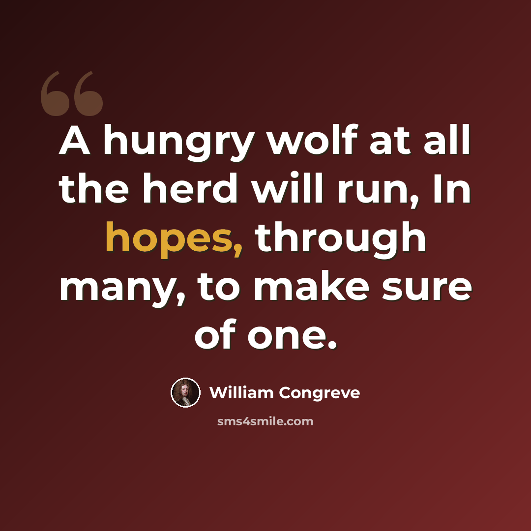 “A hungry wolf at all the herd will run, In hopes, through many, to make sure of one.” quote by William Congreve