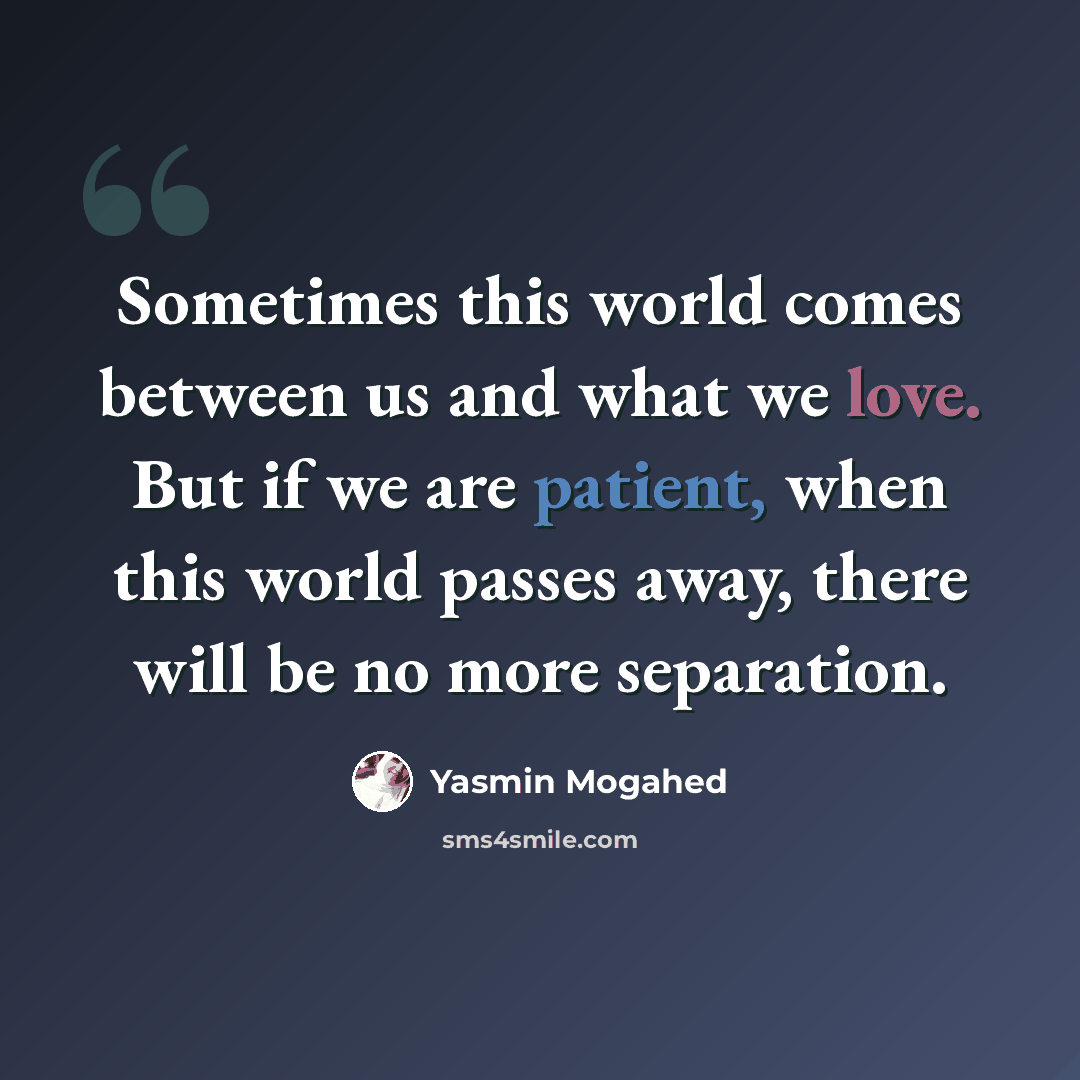 “Sometimes this world comes between us and what we love. But if we are patient, when this world passes away, there will be no more separation.” quote by Yasmin Mogahed