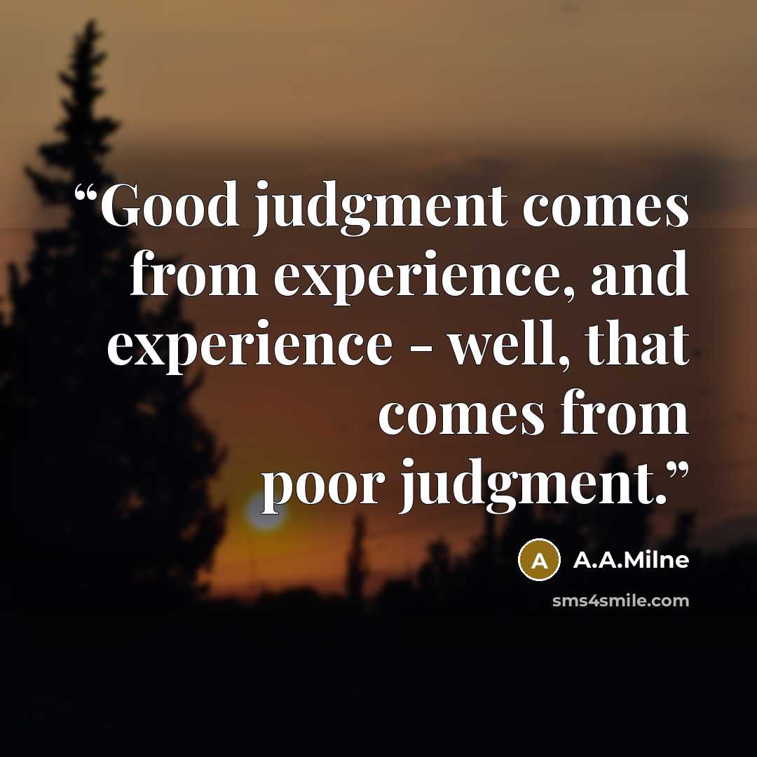 “Good judgment comes from experience, and experience - well, that comes from poor judgment.” quote by A.A.Milne