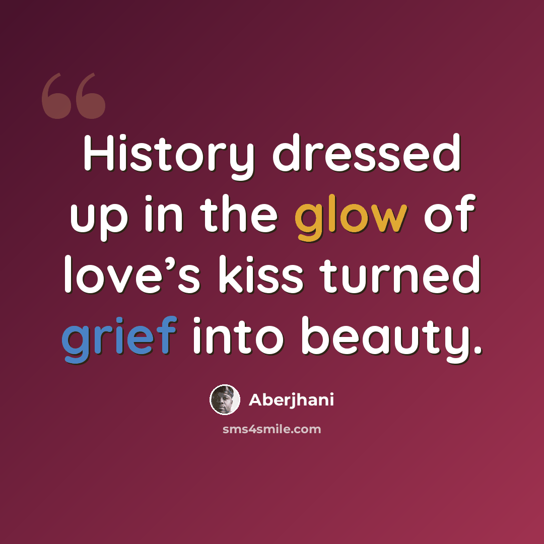 “History dressed up in the glow of love’s kiss turned grief into beauty.” quote by Aberjhani