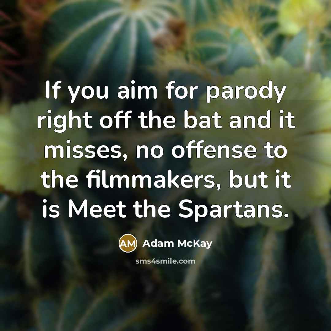 “If you aim for parody right off the bat and it misses, no offense to the filmmakers, but it is Meet the Spartans.” quote by Adam McKay