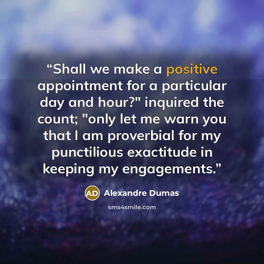 “Shall we make a positive appointment for a particular day and hour?" inquired the count; "only let me warn you that I am proverbial for my punctilious exactitude in keeping my engagements.” quote by Alexandre Dumas