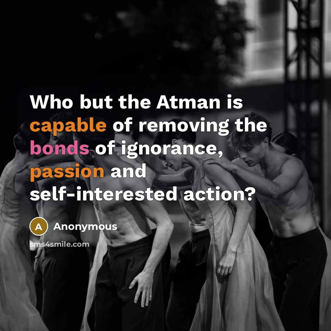 “Who but the Atman is capable of removing the bonds of ignorance, passion and self-interested action?” quote by Anonymous