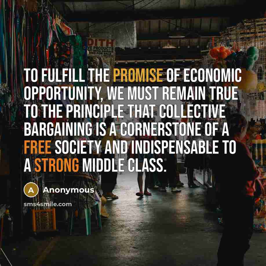 “To fulfill the promise of economic opportunity, we must remain true to the principle that collective bargaining is a cornerstone of a free society and indispensable to a strong middle class.” quote by Anonymous