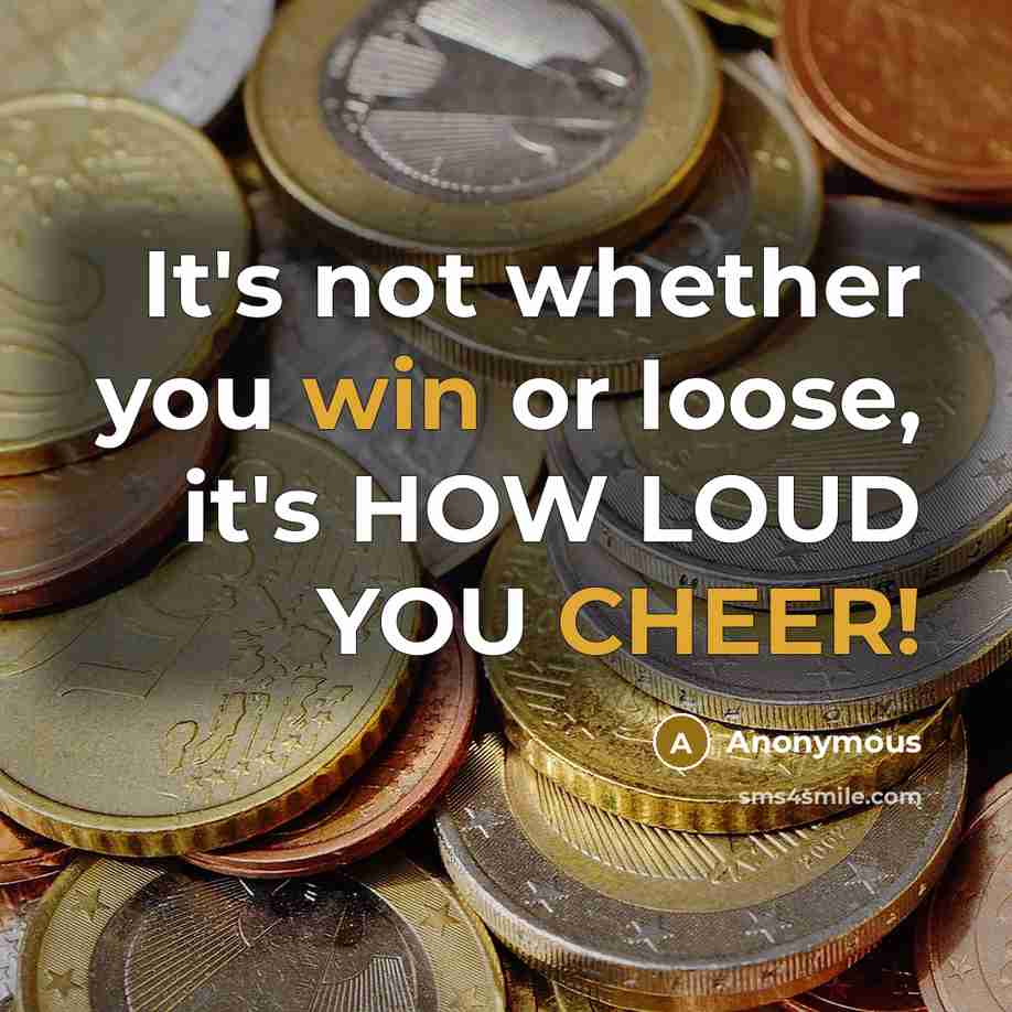 “It's not whether you win or loose, it's HOW LOUD YOU CHEER!” quote by Anonymous