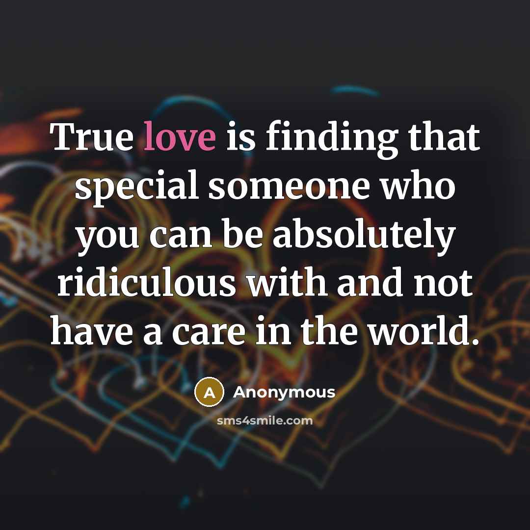 “True love is finding that special someone who you can be absolutely ridiculous with and not have a care in the world.” quote by Anonymous