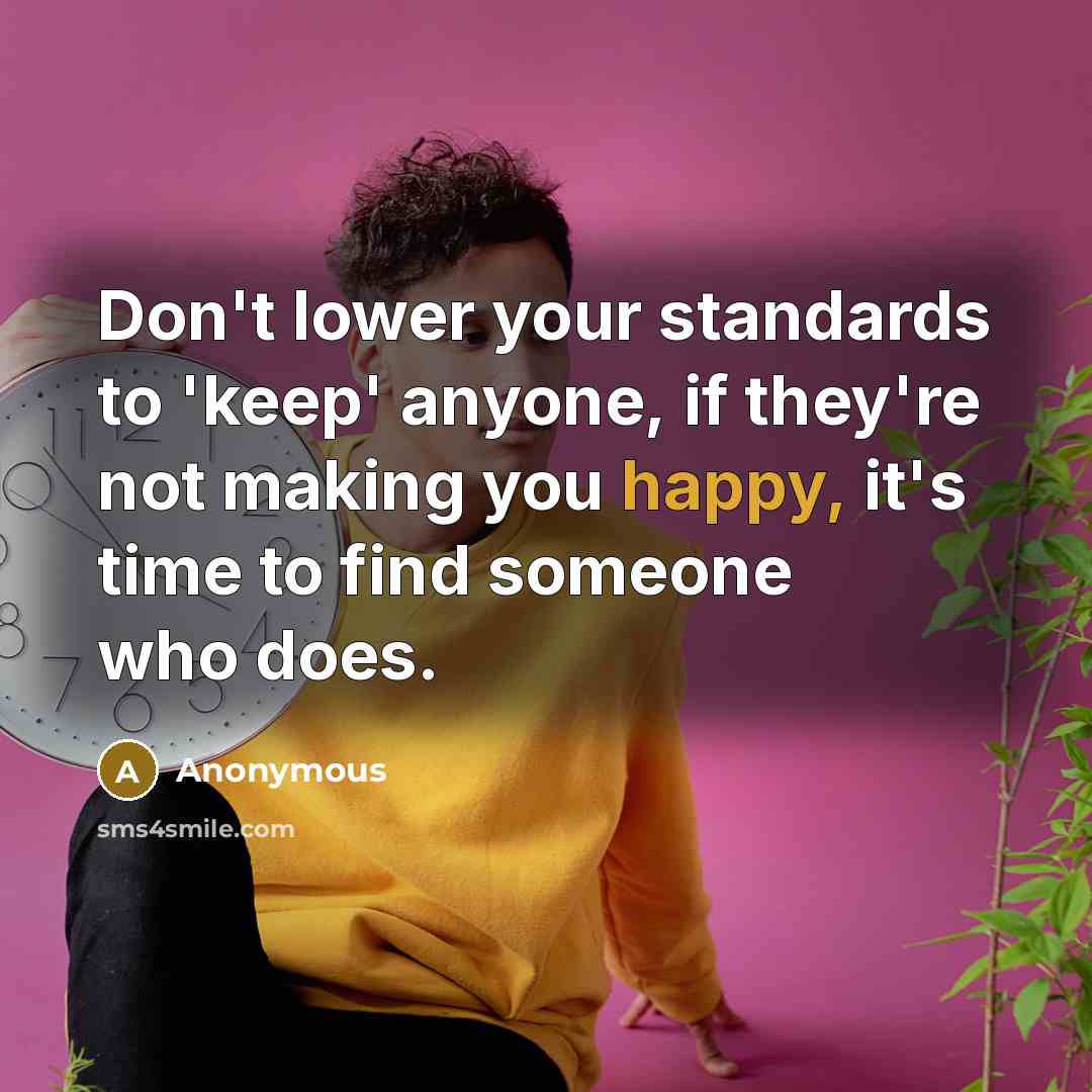 “Don't lower your standards to 'keep' anyone, if they're not making you happy, it's time to find someone who does.” quote by Anonymous