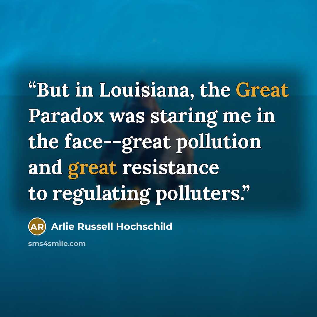 “But in Louisiana, the Great Paradox was staring me in the face--great pollution and great resistance to regulating polluters.” quote by Arlie Russell Hochschild