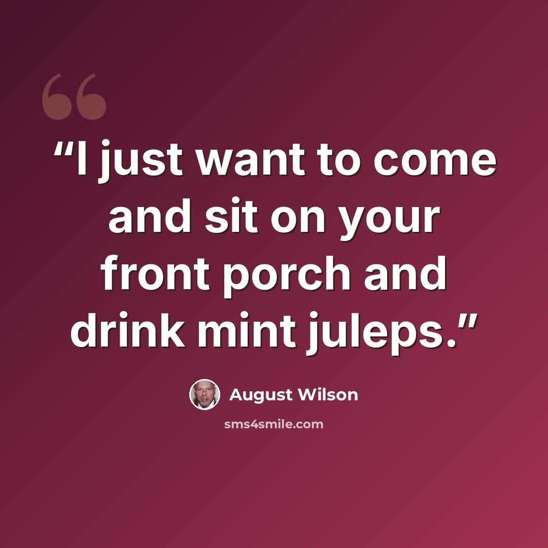 “I just want to come and sit on your front porch and drink mint juleps.” quote by August Wilson