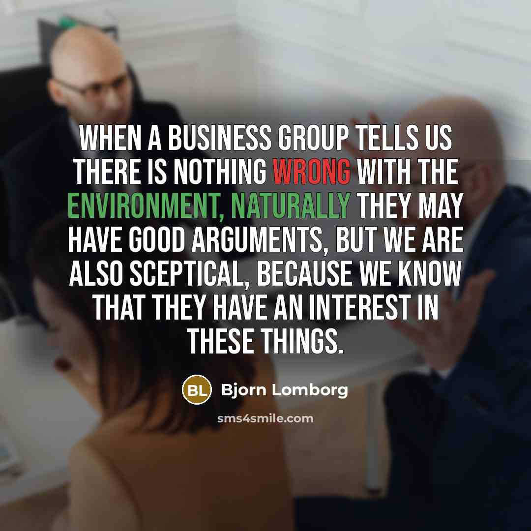 “When a business group tells us there is nothing wrong with the environment, naturally they may have good arguments, but we are also sceptical, because we know that they have an interest in these things.” quote by Bjorn Lomborg
