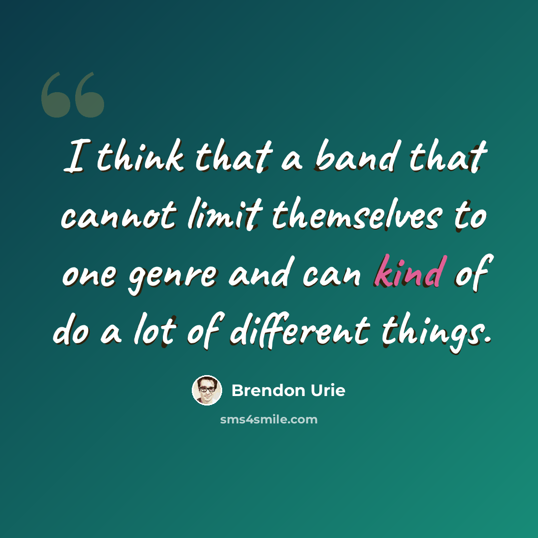 “I think that a band that cannot limit themselves to one genre and can kind of do a lot of different things.” quote by Brendon Urie
