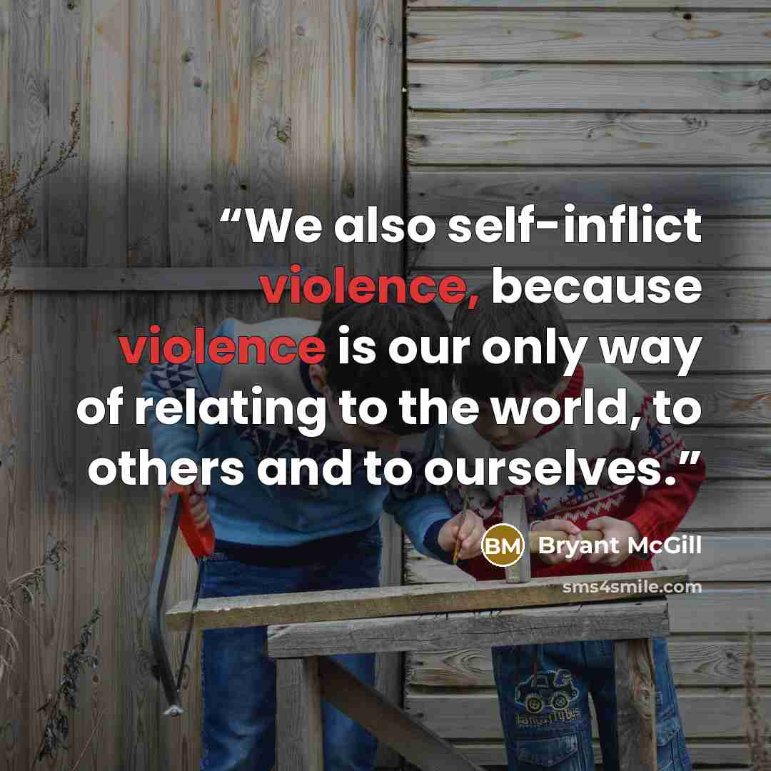 “We also self-inflict violence, because violence is our only way of relating to the world, to others and to ourselves.” quote by Bryant McGill
