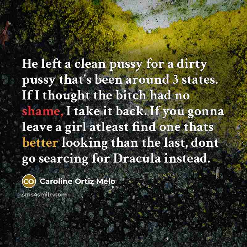 “He left a clean pussy for a dirty pussy that's been around 3 states. If I thought the bitch had no shame, I take it back. If you gonna leave a girl atleast find one thats better looking than the last, dont go searcing for Dracula instead.” quote by Caroline Ortiz Melo