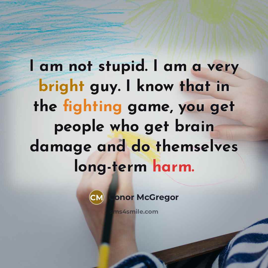 “I am not stupid. I am a very bright guy. I know that in the fighting game, you get people who get brain damage and do themselves long-term harm.” quote by Conor McGregor