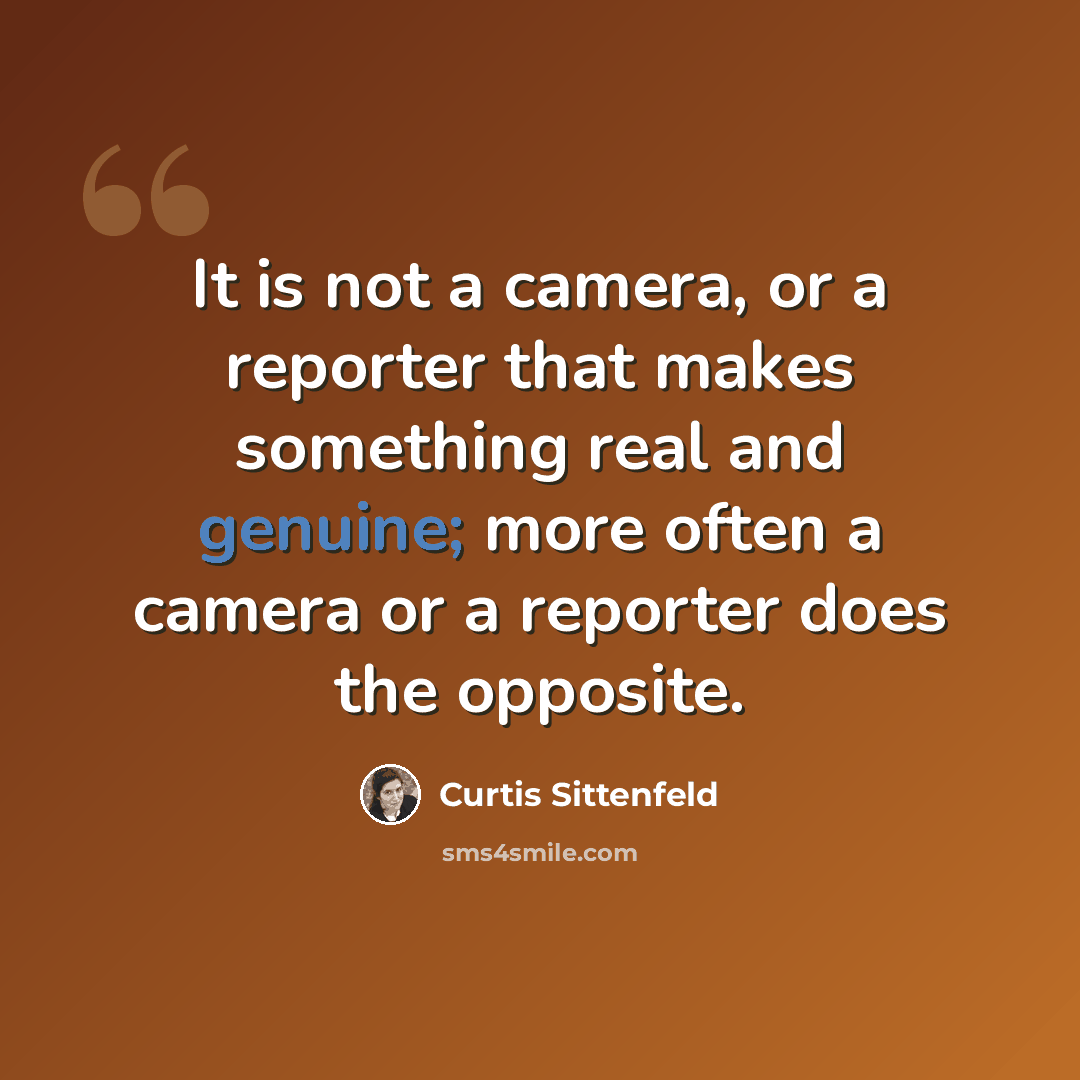 “It is not a camera, or a reporter that makes something real and genuine; more often a camera or a reporter does the opposite.” quote by Curtis Sittenfeld