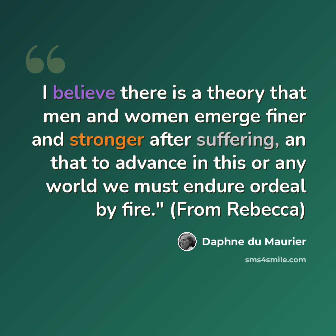 “I believe there is a theory that men and women emerge finer and stronger after suffering, an that to advance in this or any world we must endure ordeal by fire." (From Rebecca)” quote by Daphne du Maurier