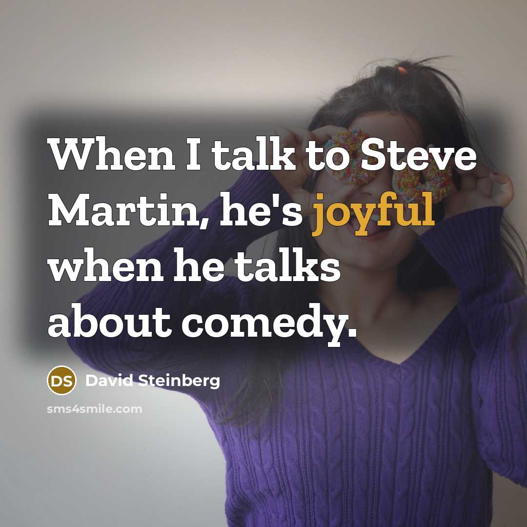 “When I talk to Steve Martin, he's joyful when he talks about comedy.” quote by David Steinberg