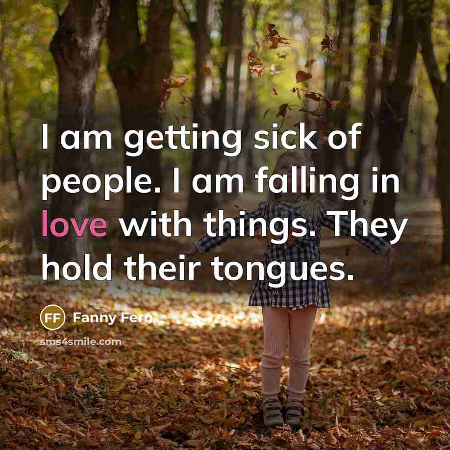 “I am getting sick of people. I am falling in love with things. They hold their tongues.” quote by Fanny Fern