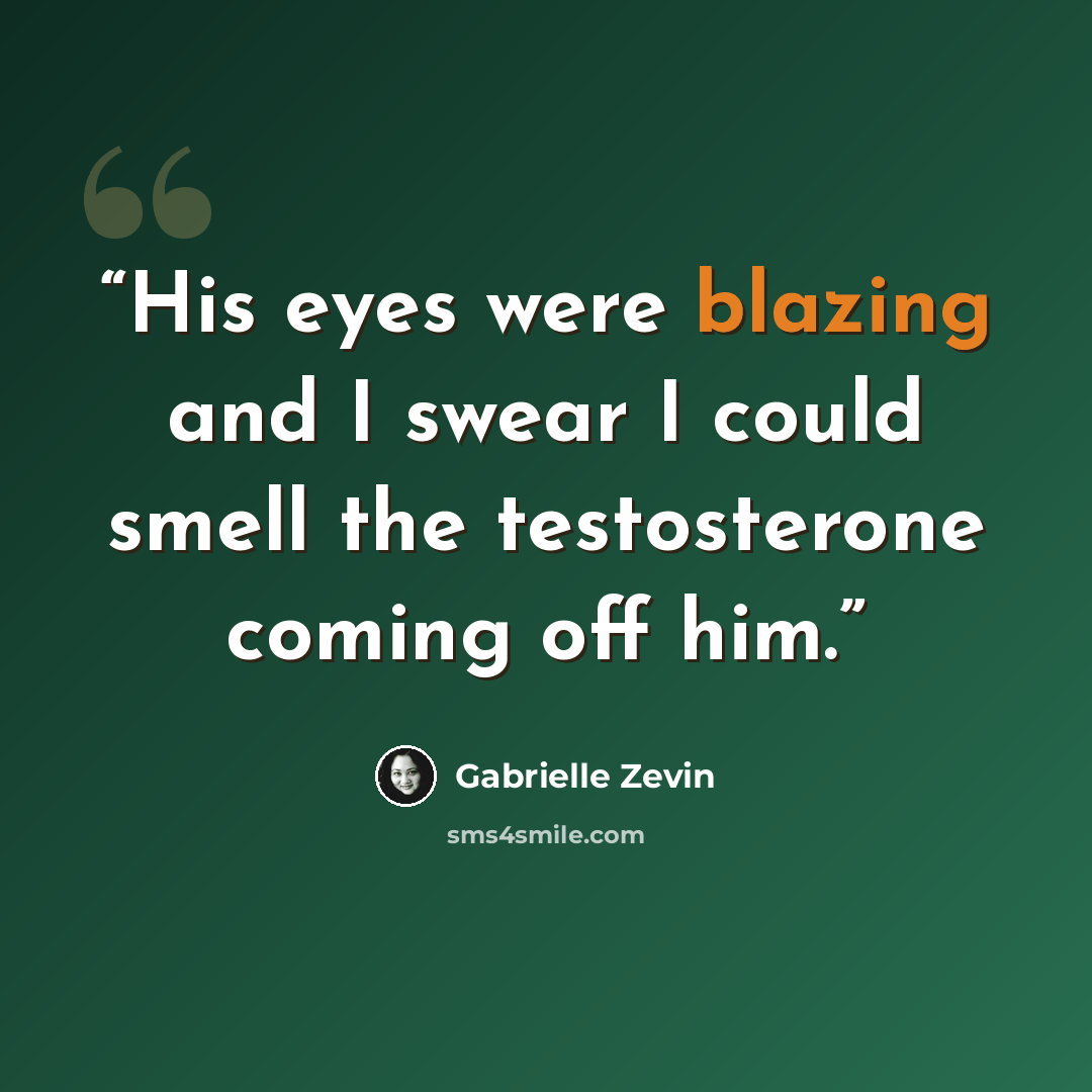“His eyes were blazing and I swear I could smell the testosterone coming off him.” quote by Gabrielle Zevin