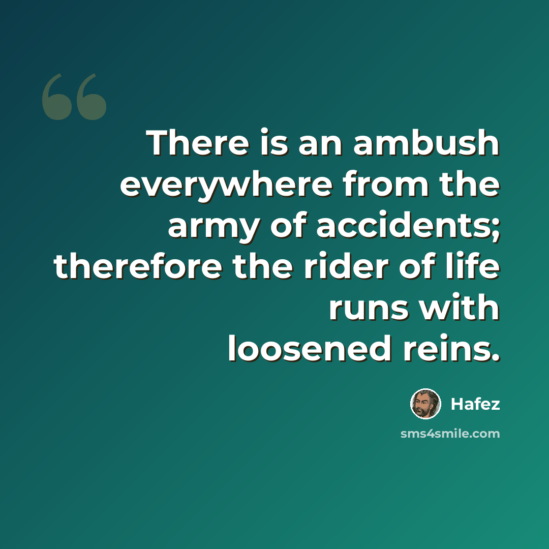 “There is an ambush everywhere from the army of accidents; therefore the rider of life runs with loosened reins.” quote by Hafez