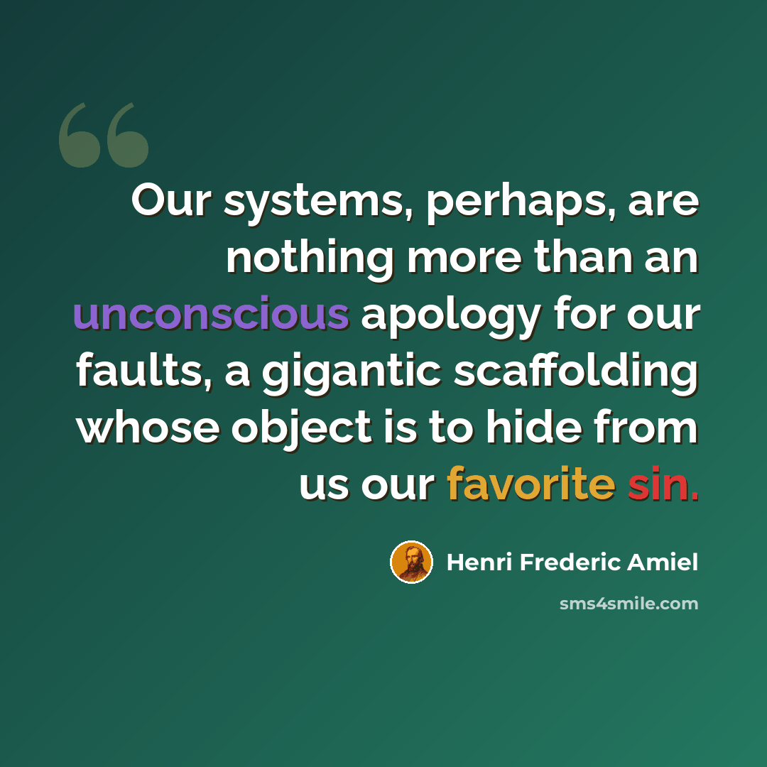 “Our systems, perhaps, are nothing more than an unconscious apology for our faults, a gigantic scaffolding whose object is to hide from us our favorite sin.” quote by Henri Frederic Amiel