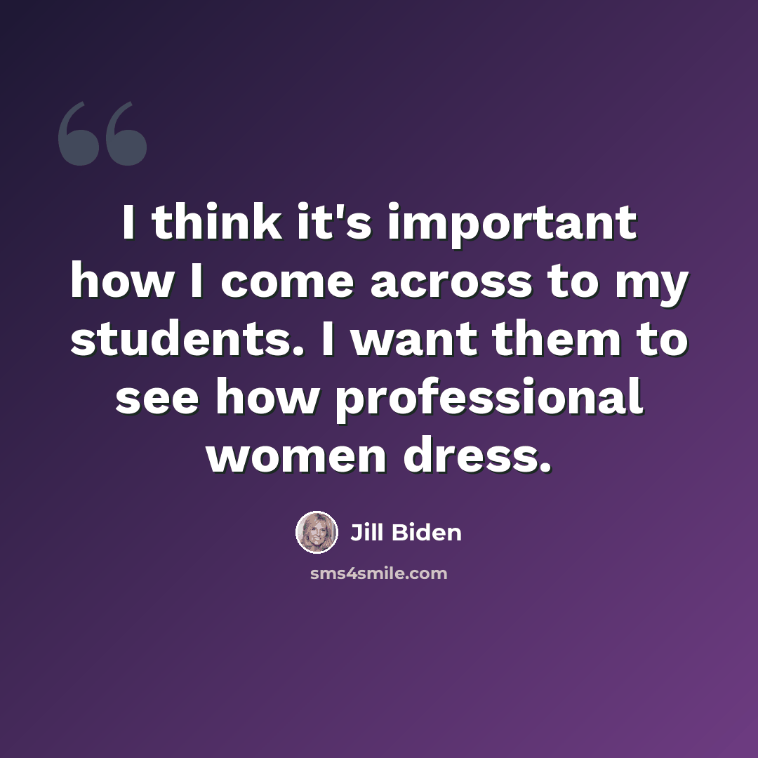 “I think it's important how I come across to my students. I want them to see how professional women dress.” quote by Jill Biden