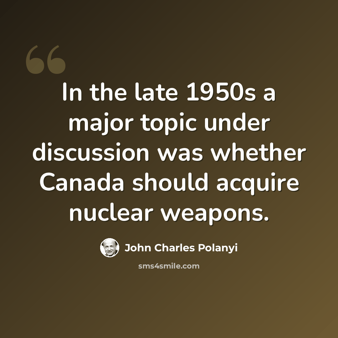“In the late 1950s a major topic under discussion was whether Canada should acquire nuclear weapons.” quote by John Charles Polanyi