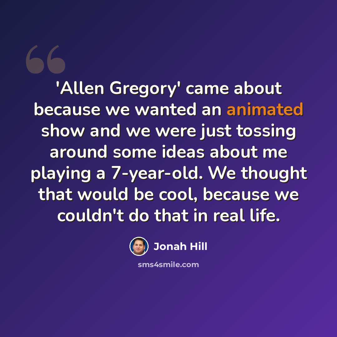 “'Allen Gregory' came about because we wanted an animated show and we were just tossing around some ideas about me playing a 7-year-old. We thought that would be cool, because we couldn't do that in real life.” quote by Jonah Hill
