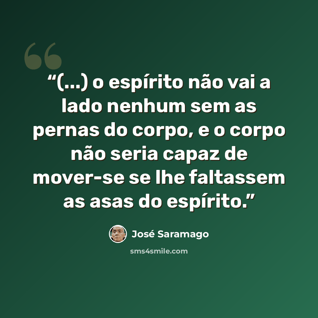 “(...) o espírito não vai a lado nenhum sem as pernas do corpo, e o corpo não seria capaz de mover-se se lhe faltassem as asas do espírito.” quote by José Saramago