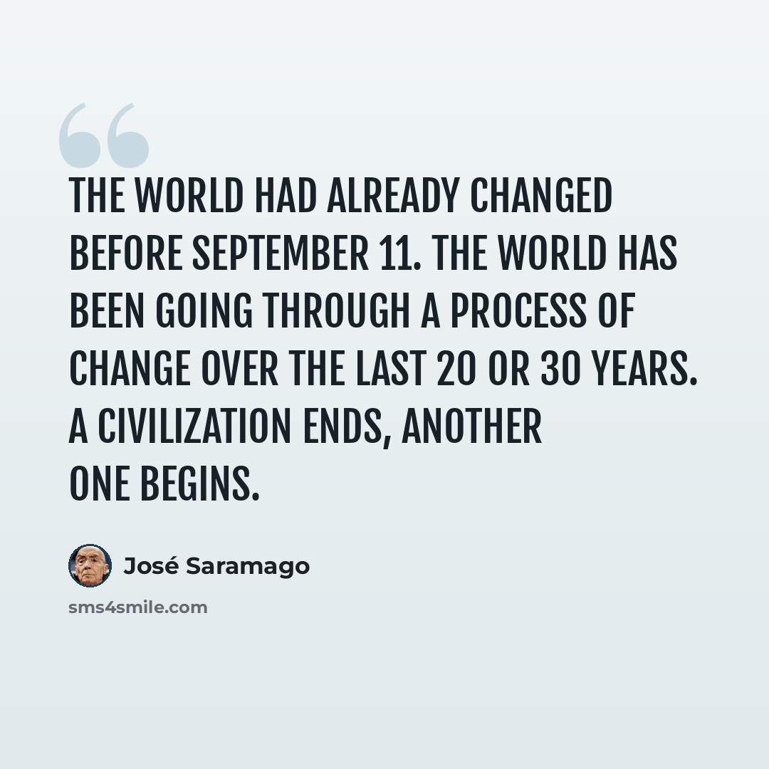 “The world had already changed before September 11. The world has been going through a process of change over the last 20 or 30 years. A civilization ends, another one begins.” quote by Jose Saramago