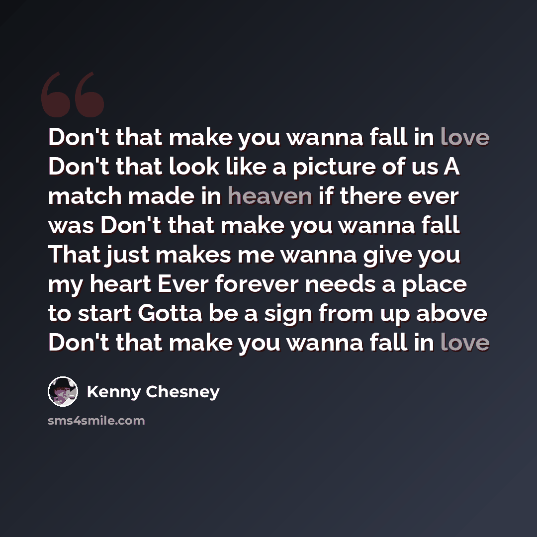 “Don't that make you wanna fall in love Don't that look like a picture of us A match made in heaven if there ever was Don't that make you wanna fall That just makes me wanna give you my heart Ever forever needs a place to start Gotta be a sign from up above Don't that make you wanna fall in love” quote by Kenny Chesney