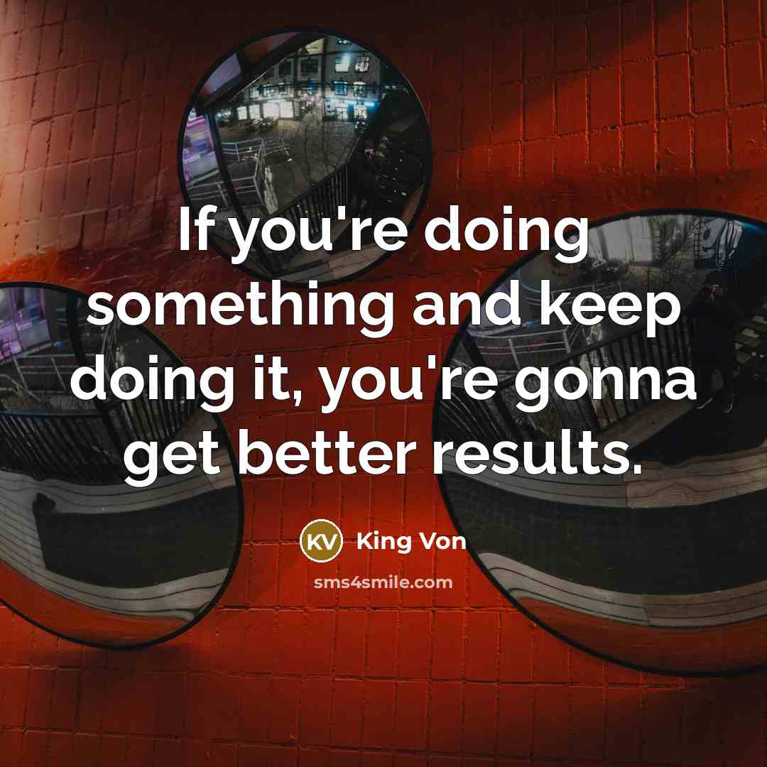 “If you're doing something and keep doing it, you're gonna get better results.” quote by King Von