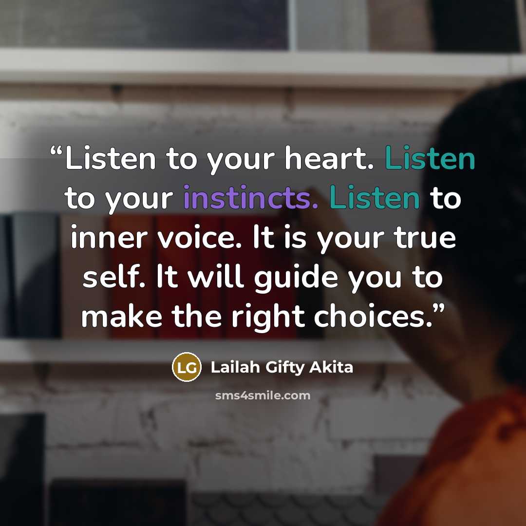 “Listen to your heart. Listen to your instincts. Listen to inner voice. It is your true self. It will guide you to make the right choices.” quote by Lailah Gifty Akita