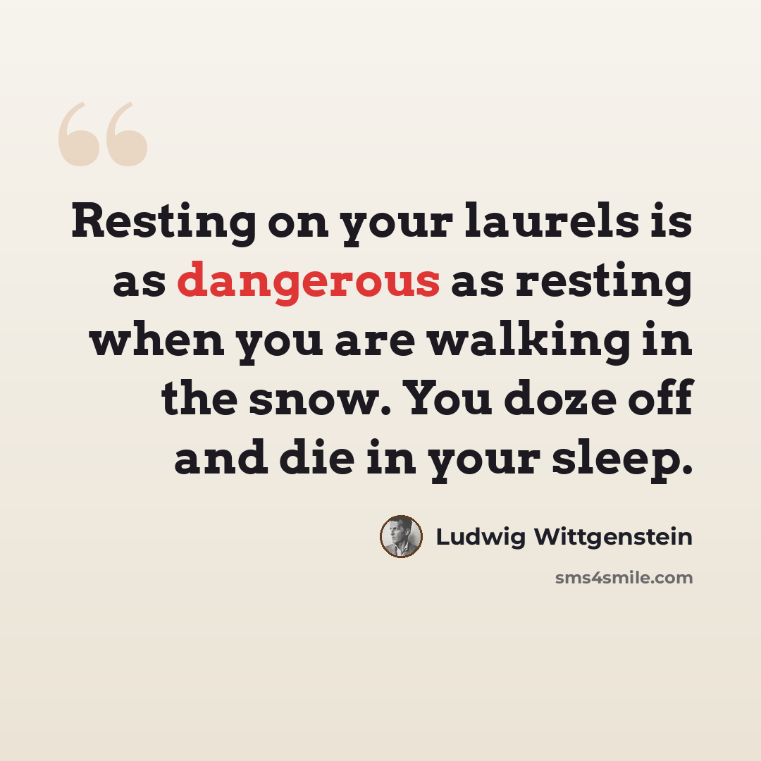 “Resting on your laurels is as dangerous as resting when you are walking in the snow. You doze off and die in your sleep.” quote by Ludwig Wittgenstein