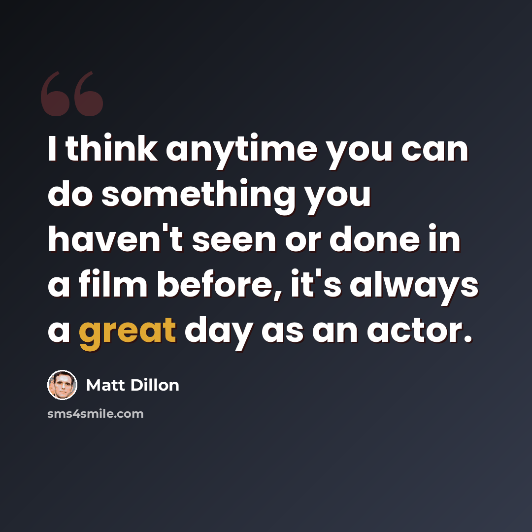 “I think anytime you can do something you haven't seen or done in a film before, it's always a great day as an actor.” quote by Matt Dillon