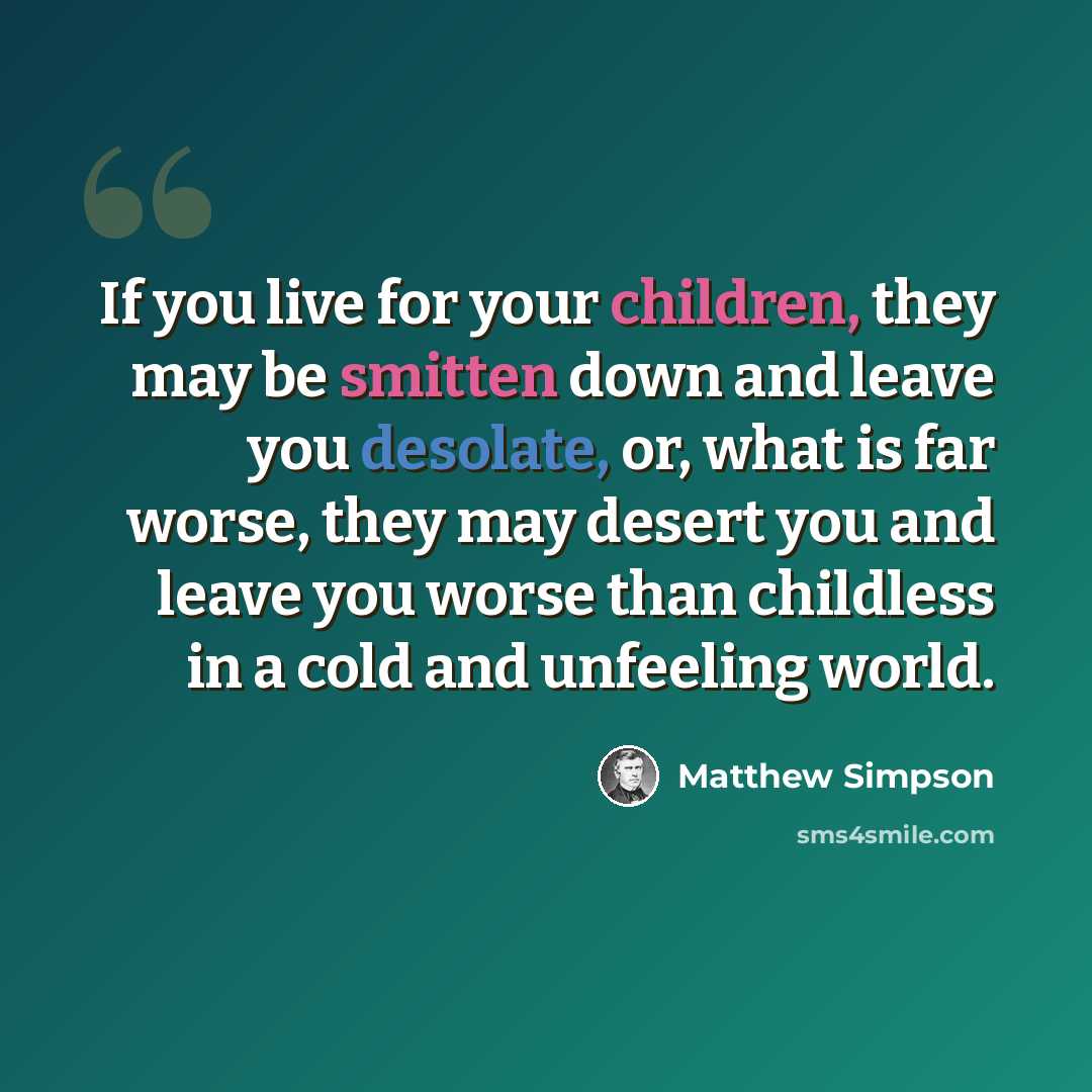 “If you live for your children, they may be smitten down and leave you desolate, or, what is far worse, they may desert you and leave you worse than childless in a cold and unfeeling world.” quote by Matthew Simpson