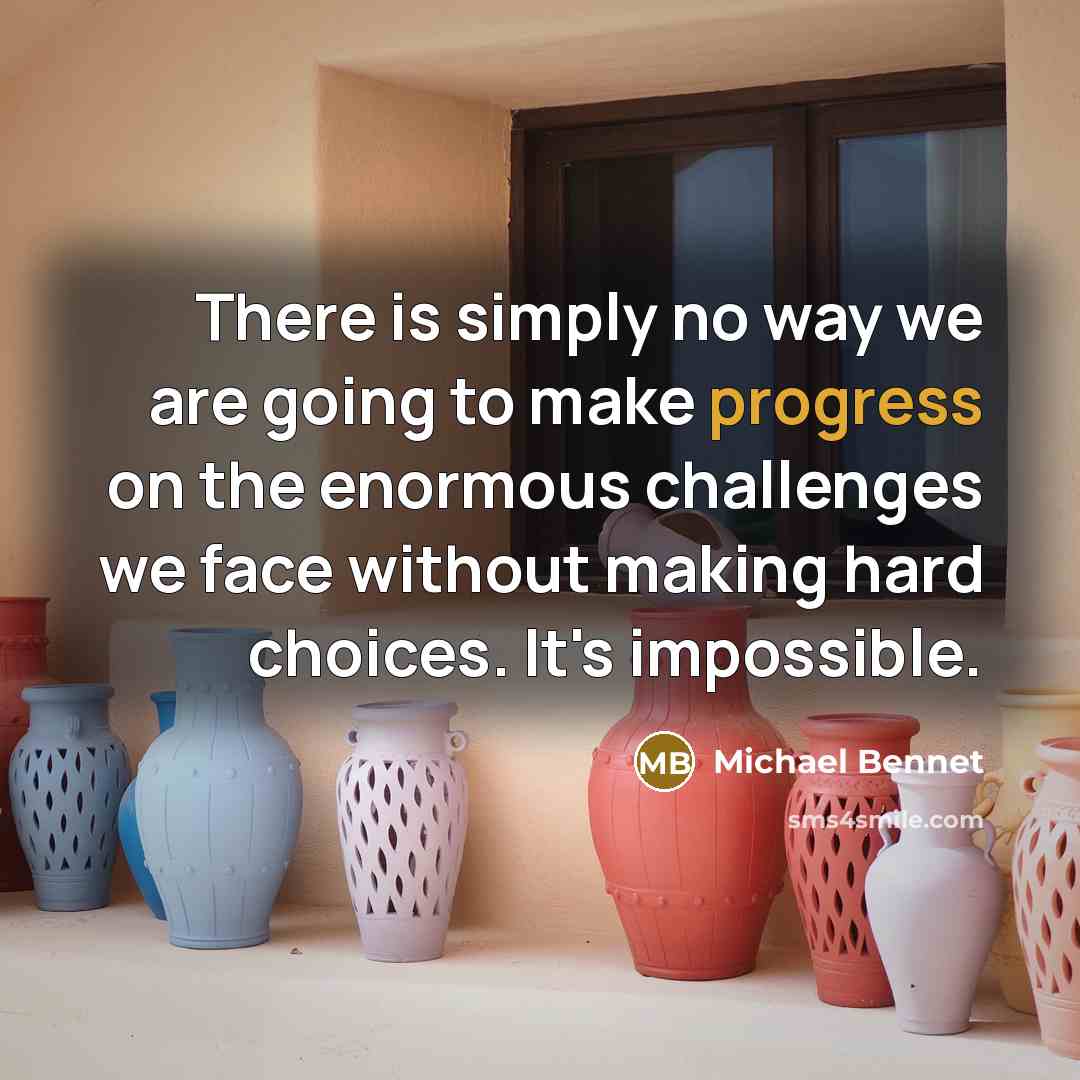 “There is simply no way we are going to make progress on the enormous challenges we face without making hard choices. It's impossible.” quote by Michael Bennet