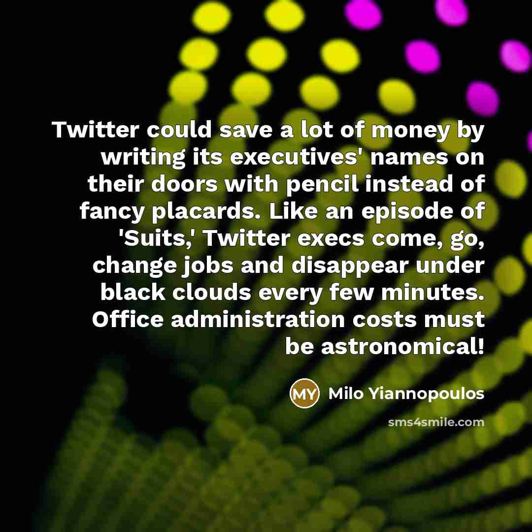 “Twitter could save a lot of money by writing its executives' names on their doors with pencil instead of fancy placards. Like an episode of 'Suits,' Twitter execs come, go, change jobs and disappear under black clouds every few minutes. Office administration costs must be astronomical!” quote by Milo Yiannopoulos