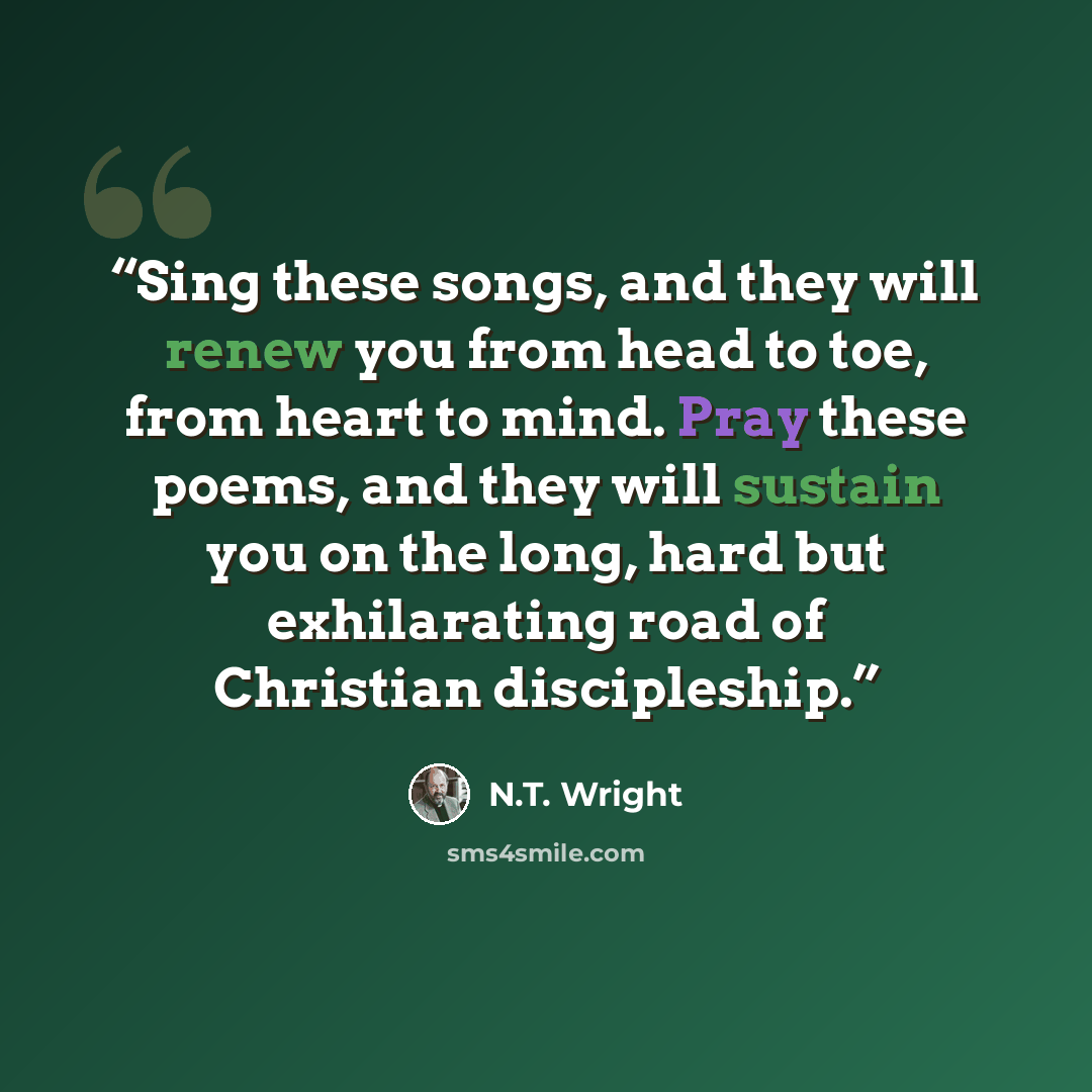 “Sing these songs, and they will renew you from head to toe, from heart to mind. Pray these poems, and they will sustain you on the long, hard but exhilarating road of Christian discipleship.” quote by N.T. Wright